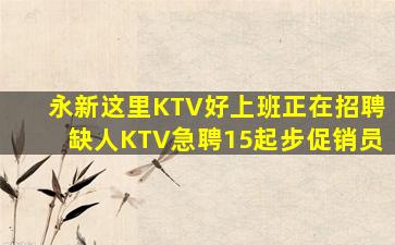 永新这里KTV好上班正在招聘缺人KTV急聘15起步促销员